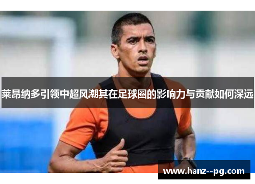 莱昂纳多引领中超风潮其在足球圈的影响力与贡献如何深远