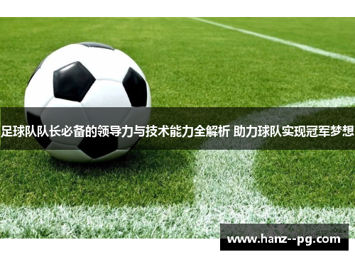 足球队队长必备的领导力与技术能力全解析 助力球队实现冠军梦想