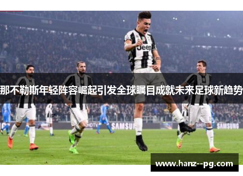 那不勒斯年轻阵容崛起引发全球瞩目成就未来足球新趋势 那不勒斯年轻阵容崛起引发全球瞩目成就未来足球新趋势
