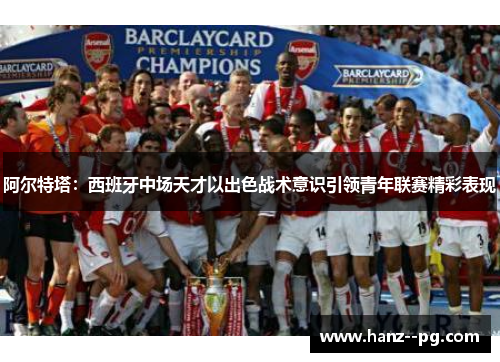 阿尔特塔:西班牙中场天才以出色战术意识引领青年联赛精彩表现 阿尔特塔:西班牙中场天才以出色战术意识引领青年联赛精彩表现