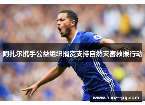 阿扎尔携手公益组织捐资支持自然灾害救援行动 阿扎尔携手公益组织捐资支持自然灾害救援行动