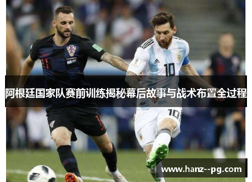 阿根廷国家队赛前训练揭秘幕后故事与战术布置全过程