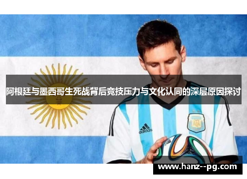 阿根廷与墨西哥生死战背后竞技压力与文化认同的深层原因探讨 阿根廷与墨西哥生死战背后竞技压力与文化认同的深层原因探讨