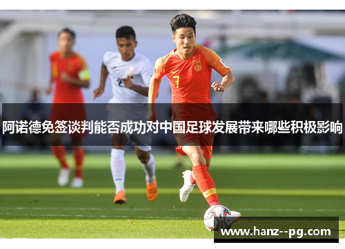 阿诺德免签谈判能否成功对中国足球发展带来哪些积极影响 阿诺德免签谈判能否成功对中国足球发展带来哪些积极影响