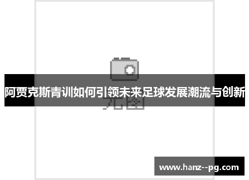 阿贾克斯青训如何引领未来足球发展潮流与创新 阿贾克斯青训如何引领未来足球发展潮流与创新