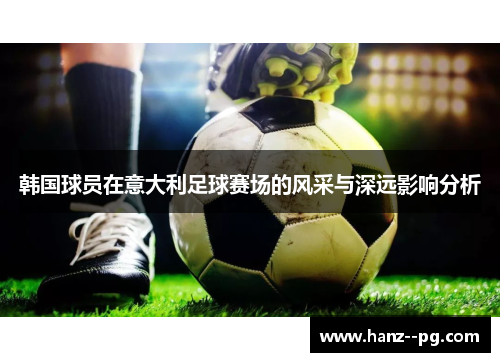 韩国球员在意大利足球赛场的风采与深远影响分析 韩国球员在意大利足球赛场的风采与深远影响分析