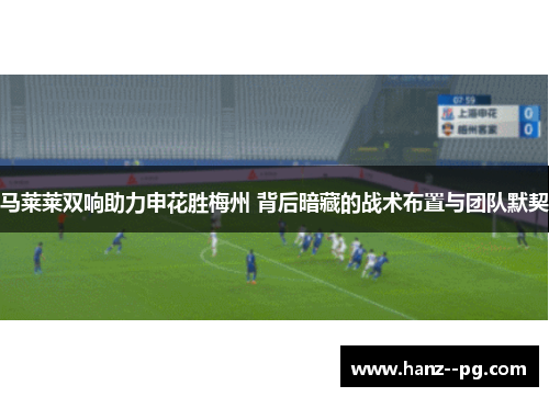 马莱莱双响助力申花胜梅州 背后暗藏的战术布置与团队默契 马莱莱双响助力申花胜梅州 背后暗藏的战术布置与团队默契