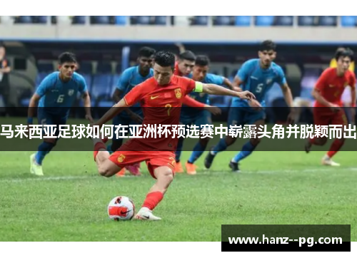 马来西亚足球如何在亚洲杯预选赛中崭露头角并脱颖而出