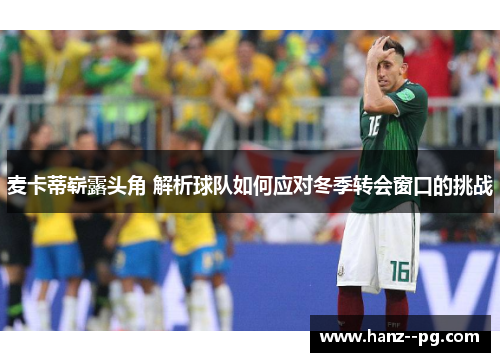 麦卡蒂崭露头角 解析球队如何应对冬季转会窗口的挑战 麦卡蒂崭露头角 解析球队如何应对冬季转会窗口的挑战
