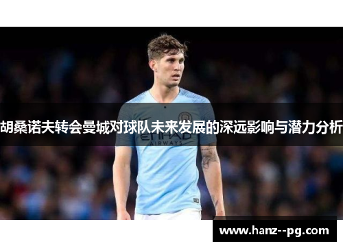 胡桑诺夫转会曼城对球队未来发展的深远影响与潜力分析 胡桑诺夫转会曼城对球队未来发展的深远影响与潜力分析