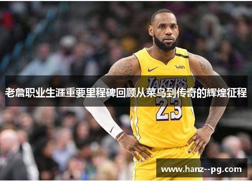 老詹职业生涯重要里程碑回顾从菜鸟到传奇的辉煌征程