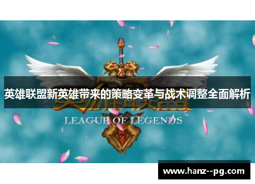 英雄联盟新英雄带来的策略变革与战术调整全面解析 英雄联盟新英雄带来的策略变革与战术调整全面解析