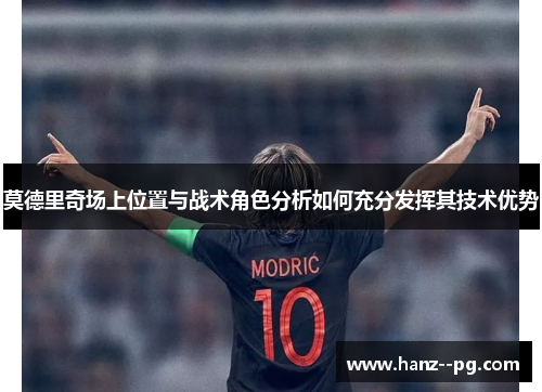 莫德里奇场上位置与战术角色分析如何充分发挥其技术优势 莫德里奇场上位置与战术角色分析如何充分发挥其技术优势