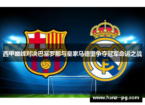 西甲巅峰对决巴塞罗那与皇家马德里争夺冠军命运之战