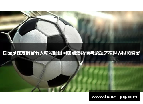 国际足球友谊赛五大精彩瞬间回顾点燃激情与荣耀之夜世界绿茵盛宴 国际足球友谊赛五大精彩瞬间回顾点燃激情与荣耀之夜世界绿茵盛宴