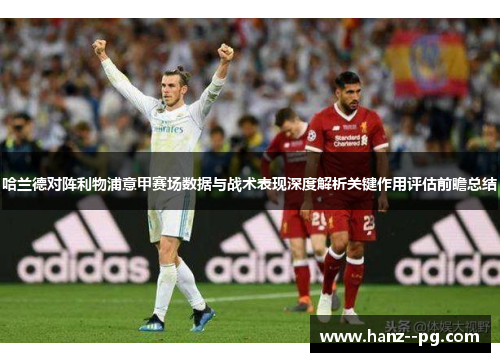 哈兰德对阵利物浦意甲赛场数据与战术表现深度解析关键作用评估前瞻总结