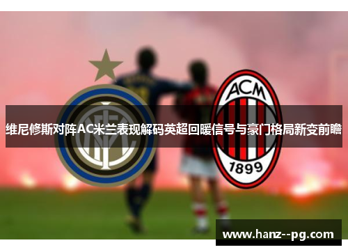 维尼修斯对阵AC米兰表现解码英超回暖信号与豪门格局新变前瞻 维尼修斯对阵AC米兰表现解码英超回暖信号与豪门格局新变前瞻