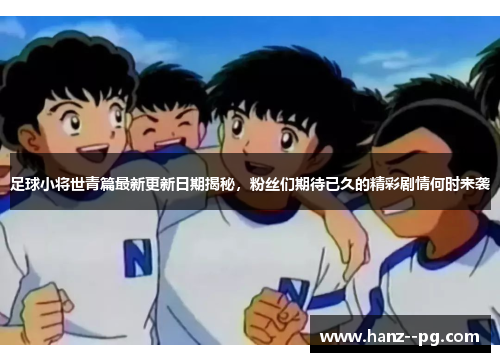 足球小将世青篇最新更新日期揭秘，粉丝们期待已久的精彩剧情何时来袭