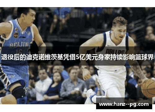 退役后的迪克诺维茨基凭借5亿美元身家持续影响篮球界