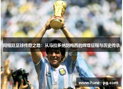 阿根廷足球传奇之路:从马拉多纳到梅西的辉煌征程与历史传承 阿根廷足球传奇之路:从马拉多纳到梅西的辉煌征程与历史传承