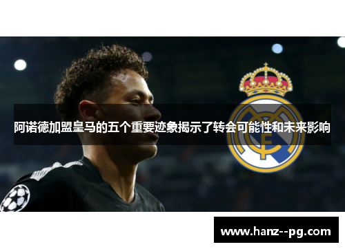 阿诺德加盟皇马的五个重要迹象揭示了转会可能性和未来影响