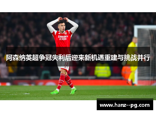 阿森纳英超争冠失利后迎来新机遇重建与挑战并行 阿森纳英超争冠失利后迎来新机遇重建与挑战并行