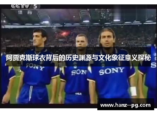 阿贾克斯球衣背后的历史渊源与文化象征意义探秘