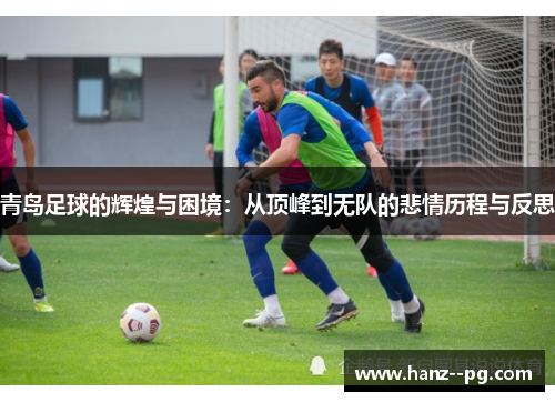 青岛足球的辉煌与困境:从顶峰到无队的悲情历程与反思 青岛足球的辉煌与困境:从顶峰到无队的悲情历程与反思
