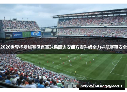 2026世界杯费城赛区官宣球场周边安保方案升级全力护航赛事安全