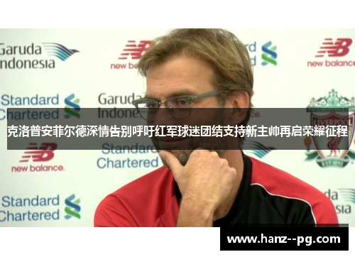 克洛普安菲尔德深情告别呼吁红军球迷团结支持新主帅再启荣耀征程