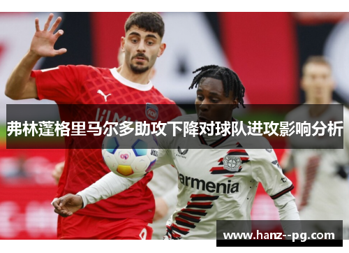 弗林蓬格里马尔多助攻下降对球队进攻影响分析 弗林蓬格里马尔多助攻下降对球队进攻影响分析