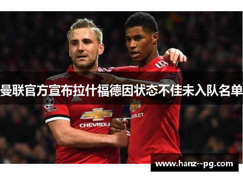 曼联官方宣布拉什福德因状态不佳未入队名单 曼联官方宣布拉什福德因状态不佳未入队名单