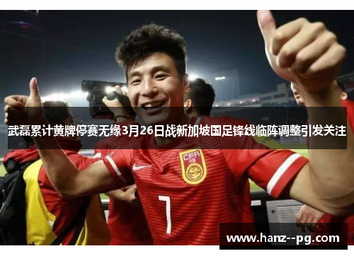 武磊累计黄牌停赛无缘3月26日战新加坡国足锋线临阵调整引发关注