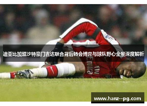 迪亚比加盟沙特豪门吉达联合背后转会博弈与球队野心全景深度解析