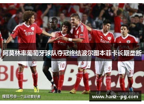阿莫林率葡萄牙球队夺冠终结波尔图本菲卡长期垄断 阿莫林率葡萄牙球队夺冠终结波尔图本菲卡长期垄断