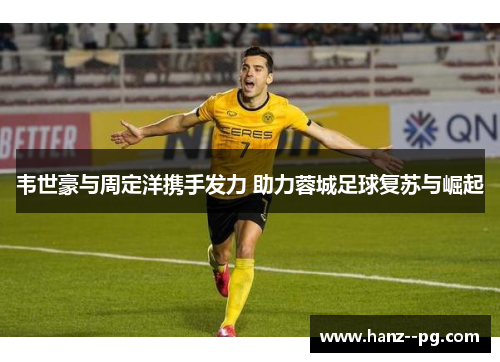 韦世豪与周定洋携手发力 助力蓉城足球复苏与崛起 韦世豪与周定洋携手发力 助力蓉城足球复苏与崛起
