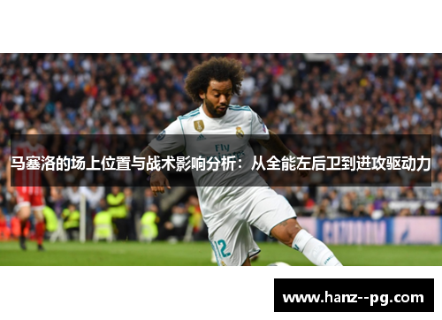 马塞洛的场上位置与战术影响分析：从全能左后卫到进攻驱动力