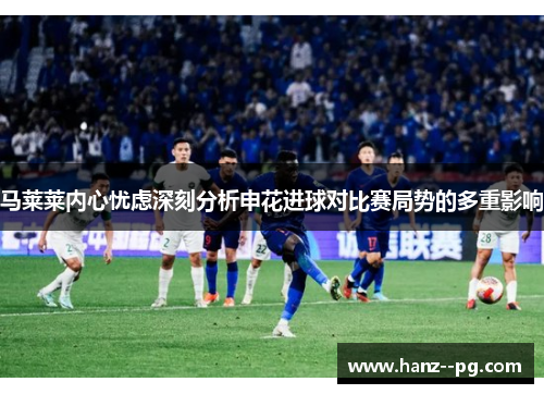 马莱莱内心忧虑深刻分析申花进球对比赛局势的多重影响