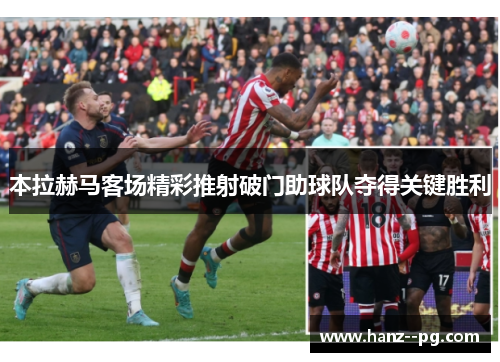 本拉赫马客场精彩推射破门助球队夺得关键胜利