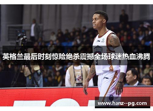 英格兰最后时刻惊险绝杀震撼全场球迷热血沸腾