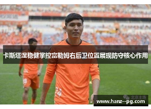 卡斯塔涅稳健掌控富勒姆右后卫位置展现防守核心作用 卡斯塔涅稳健掌控富勒姆右后卫位置展现防守核心作用