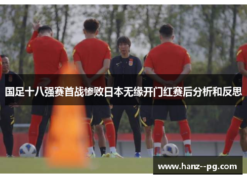 国足十八强赛首战惨败日本无缘开门红赛后分析和反思 国足十八强赛首战惨败日本无缘开门红赛后分析和反思