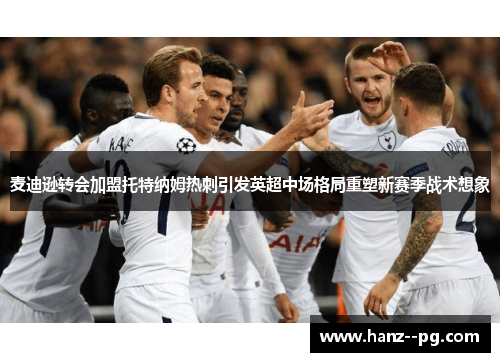 麦迪逊转会加盟托特纳姆热刺引发英超中场格局重塑新赛季战术想象