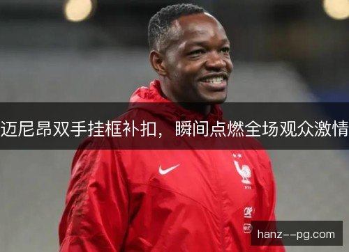 迈尼昂双手挂框补扣,瞬间点燃全场观众激情 迈尼昂双手挂框补扣,瞬间点燃全场观众激情