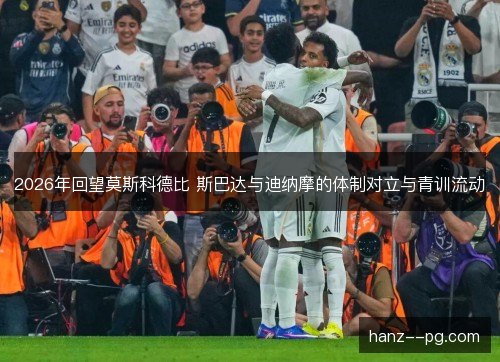 2026年回望莫斯科德比 斯巴达与迪纳摩的体制对立与青训流动