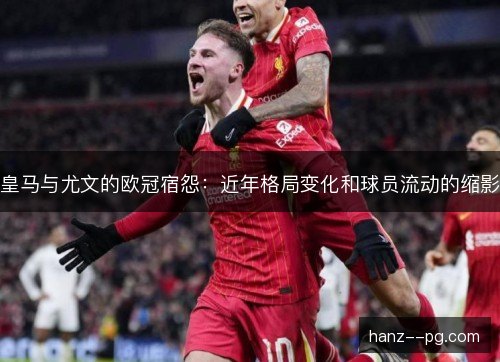 皇马与尤文的欧冠宿怨：近年格局变化和球员流动的缩影